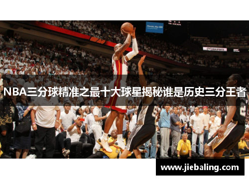NBA三分球精准之最十大球星揭秘谁是历史三分王者