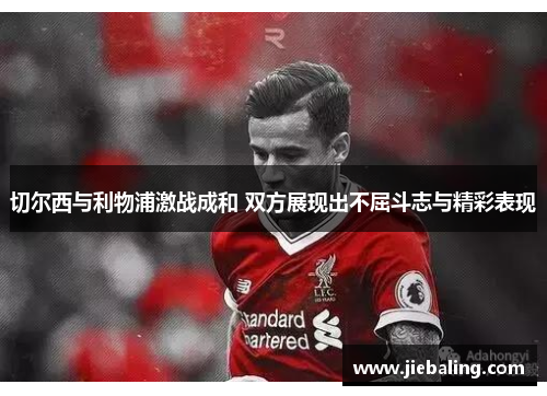 切尔西与利物浦激战成和 双方展现出不屈斗志与精彩表现