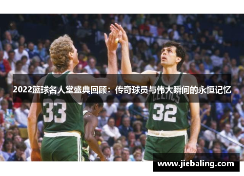 2022篮球名人堂盛典回顾：传奇球员与伟大瞬间的永恒记忆