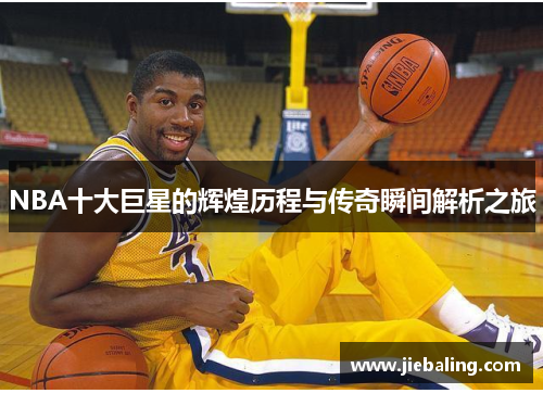 NBA十大巨星的辉煌历程与传奇瞬间解析之旅
