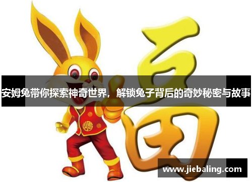 安姆兔带你探索神奇世界，解锁兔子背后的奇妙秘密与故事