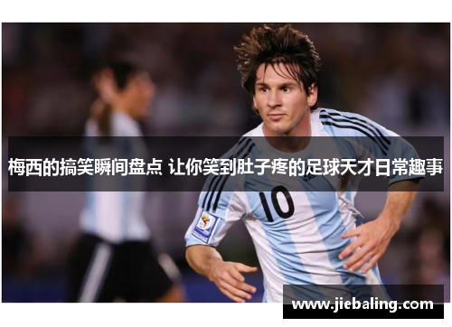 梅西的搞笑瞬间盘点 让你笑到肚子疼的足球天才日常趣事