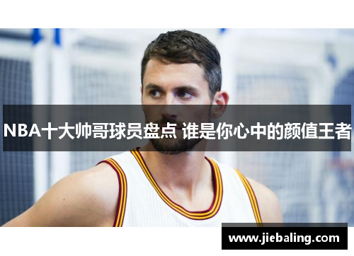 NBA十大帅哥球员盘点 谁是你心中的颜值王者