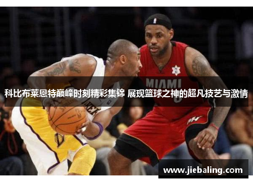 科比布莱恩特巅峰时刻精彩集锦 展现篮球之神的超凡技艺与激情