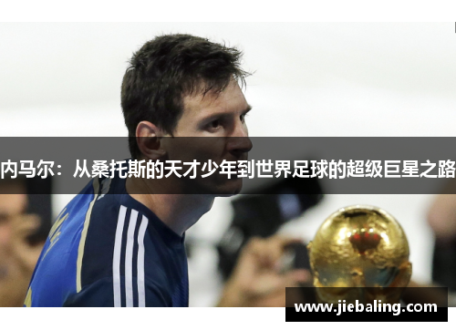 内马尔：从桑托斯的天才少年到世界足球的超级巨星之路