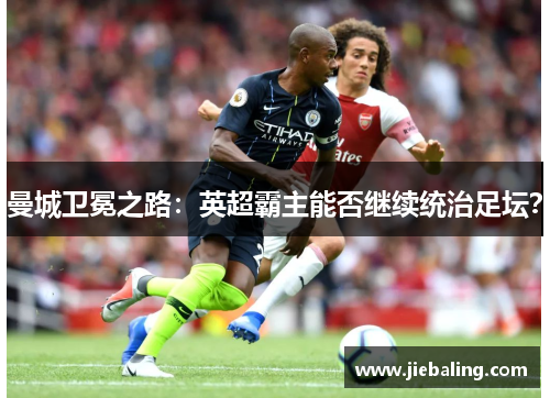 曼城卫冕之路：英超霸主能否继续统治足坛？