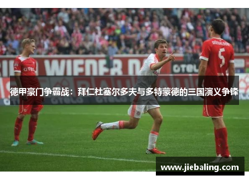 德甲豪门争霸战：拜仁杜塞尔多夫与多特蒙德的三国演义争锋