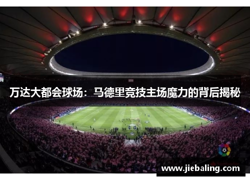 万达大都会球场：马德里竞技主场魔力的背后揭秘