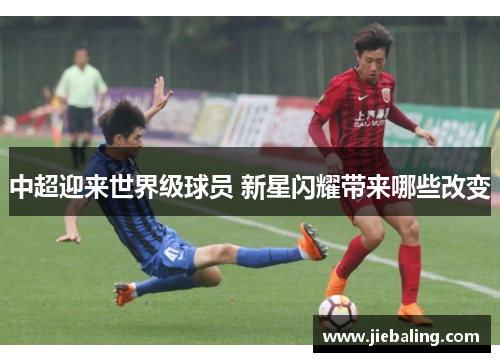 中超迎来世界级球员 新星闪耀带来哪些改变