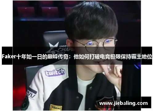 Faker十年如一日的巅峰传奇：他如何打破电竞极限保持霸主地位