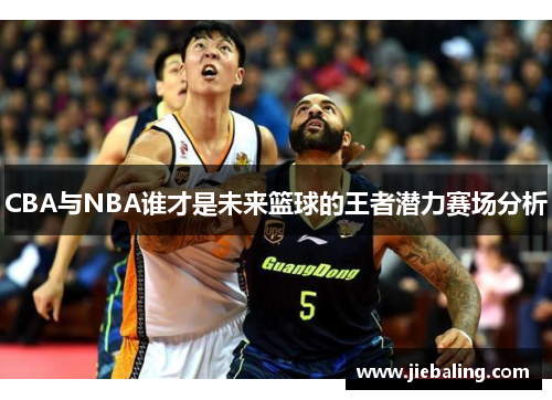 CBA与NBA谁才是未来篮球的王者潜力赛场分析