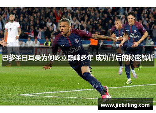巴黎圣日耳曼为何屹立巅峰多年 成功背后的秘密解析