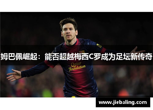 姆巴佩崛起：能否超越梅西C罗成为足坛新传奇