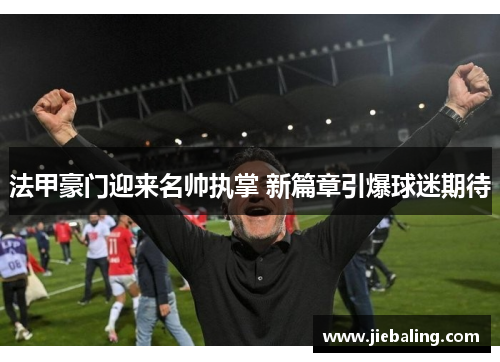 法甲豪门迎来名帅执掌 新篇章引爆球迷期待