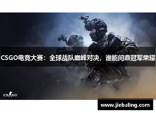 CSGO电竞大赛：全球战队巅峰对决，谁能问鼎冠军荣耀