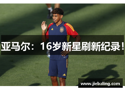 亚马尔：16岁新星刷新纪录！