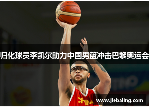 归化球员李凯尔助力中国男篮冲击巴黎奥运会