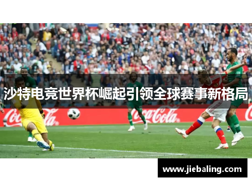 沙特电竞世界杯崛起引领全球赛事新格局