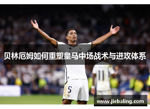 贝林厄姆如何重塑皇马中场战术与进攻体系