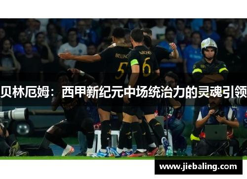 贝林厄姆：西甲新纪元中场统治力的灵魂引领
