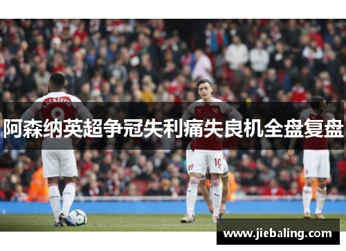 阿森纳英超争冠失利痛失良机全盘复盘