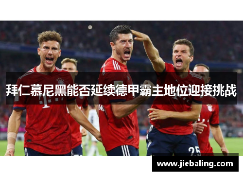 拜仁慕尼黑能否延续德甲霸主地位迎接挑战