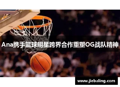 Ana携手篮球明星跨界合作重塑OG战队精神