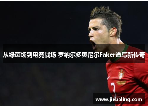 从绿茵场到电竞战场 罗纳尔多奥尼尔Faker谱写新传奇