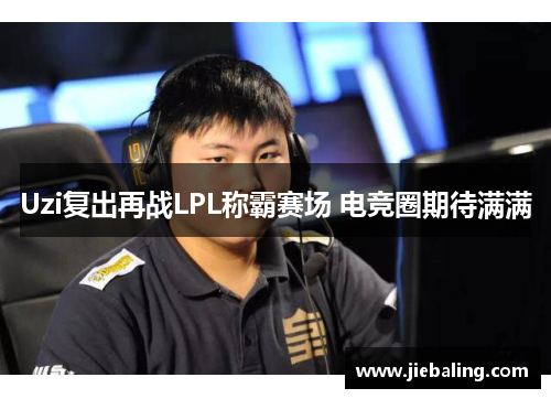 Uzi复出再战LPL称霸赛场 电竞圈期待满满
