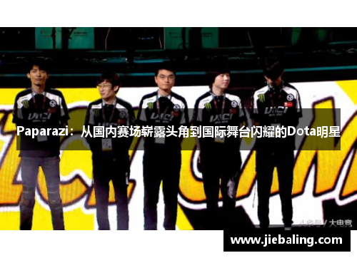 Paparazi：从国内赛场崭露头角到国际舞台闪耀的Dota明星