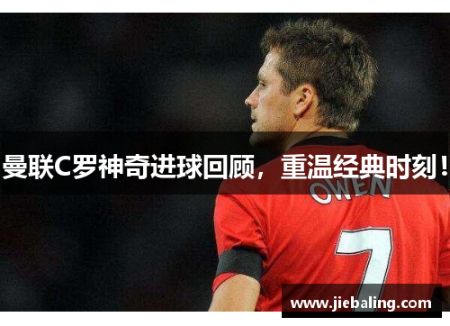 曼联C罗神奇进球回顾，重温经典时刻！